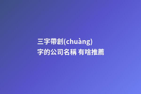 三字帶創(chuàng)字的公司名稱 有啥推薦-第1張-公司起名-玄機派